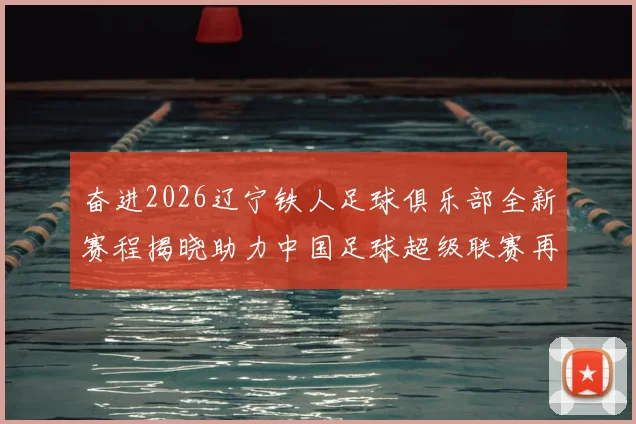 奋进2026辽宁铁人足球俱乐部全新赛程揭晓助力中国足球超级联赛再创辉煌