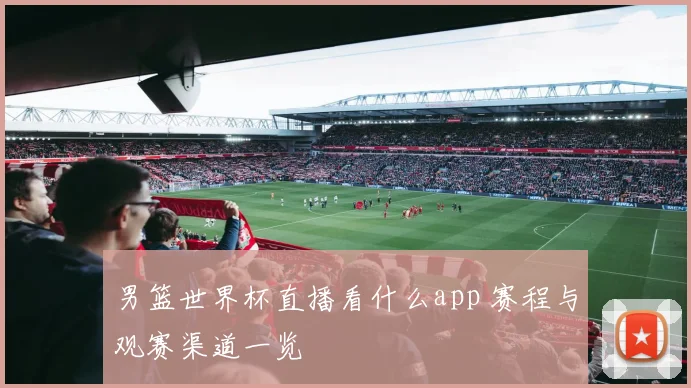 男篮世界杯直播看什么app 赛程与观赛渠道一览