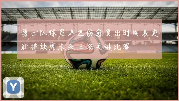 勇士队球星库里伤愈复出时间表更新将缺席未来三场关键比赛