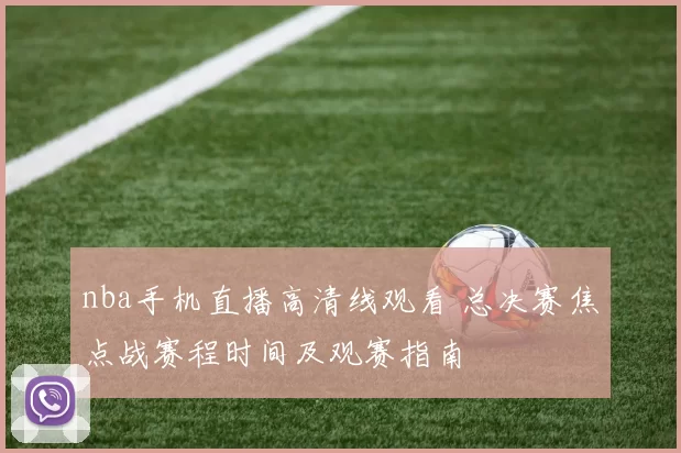 nba手机直播高清线观看 总决赛焦点战赛程时间及观赛指南