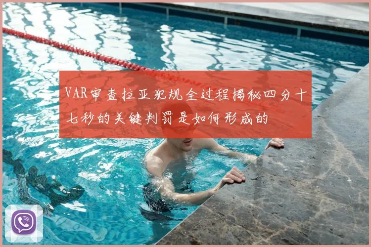 VAR审查拉亚犯规全过程揭秘四分十七秒的关键判罚是如何形成的