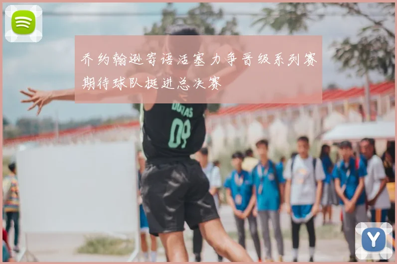 乔约翰逊寄语活塞力争晋级系列赛期待球队挺进总决赛