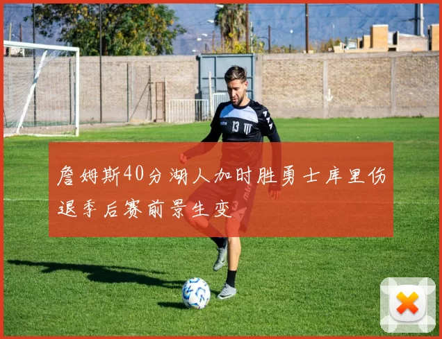 詹姆斯40分湖人加时胜勇士库里伤退季后赛前景生变