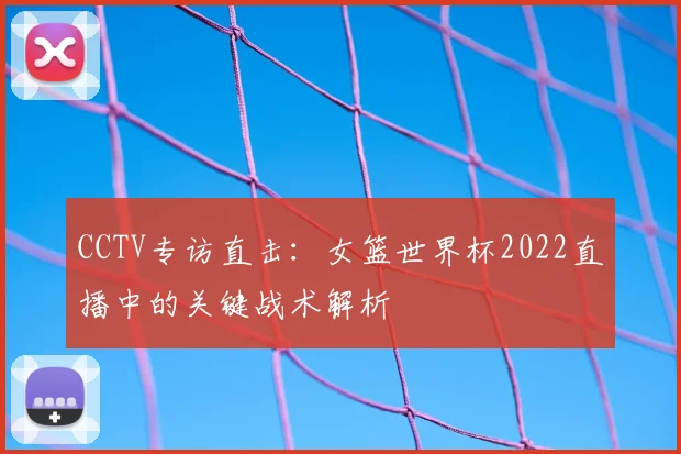 CCTV专访直击：女篮世界杯2022直播中的关键战术解析