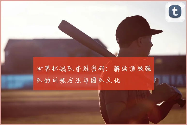 世界杯战队夺冠密码：解读顶级强队的训练方法与团队文化