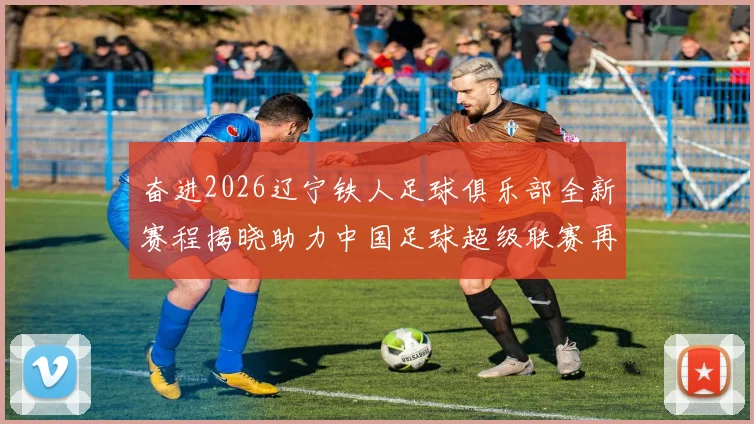 奋进2026辽宁铁人足球俱乐部全新赛程揭晓助力中国足球超级联赛再创辉煌