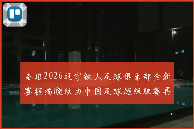 奋进2026辽宁铁人足球俱乐部全新赛程揭晓助力中国足球超级联赛再创辉煌