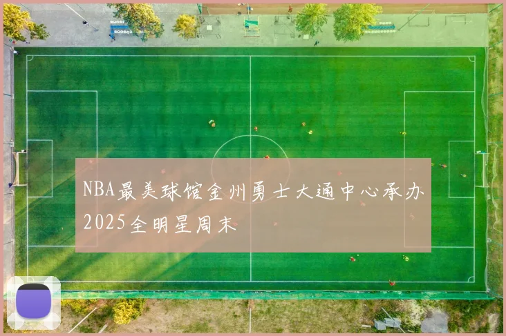 NBA最美球馆金州勇士大通中心承办2025全明星周末
