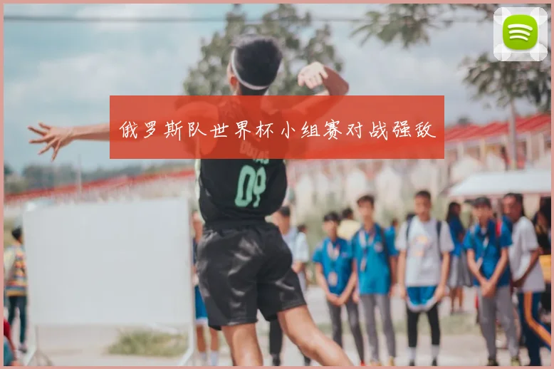 俄罗斯队世界杯小组赛对战强敌