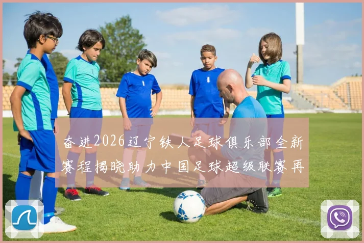 奋进2026辽宁铁人足球俱乐部全新赛程揭晓助力中国足球超级联赛再创辉煌