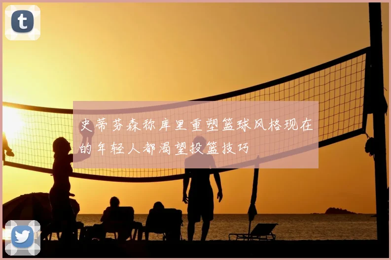 史蒂芬森称库里重塑篮球风格现在的年轻人都渴望投篮技巧