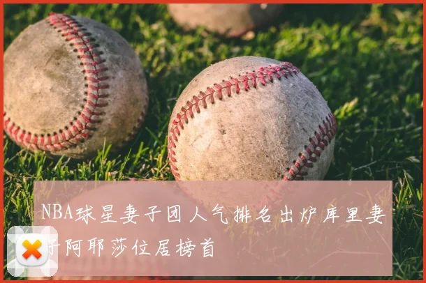 NBA球星妻子团人气排名出炉库里妻子阿耶莎位居榜首