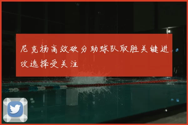 尼克杨高效砍分助球队取胜关键进攻选择受关注