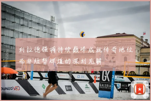 利拉德强调持续巅峰成就传奇地位而非短暂辉煌的深刻见解