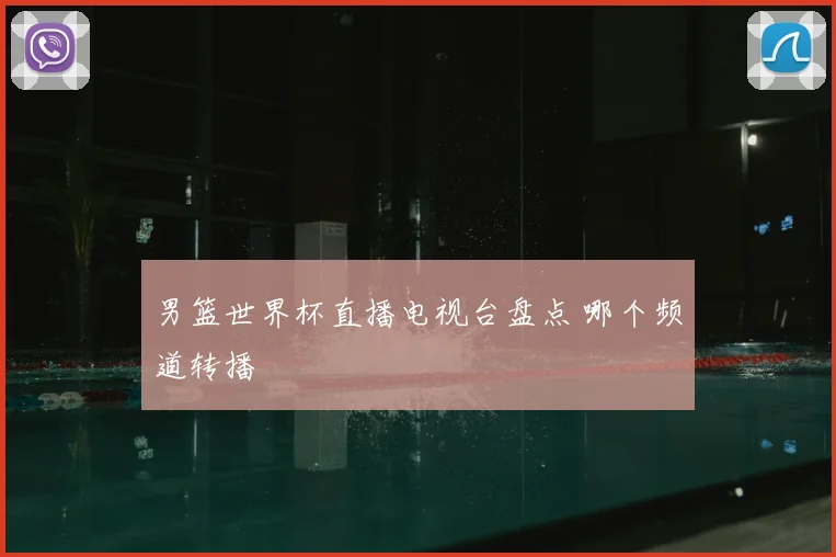 男篮世界杯直播电视台盘点 哪个频道转播