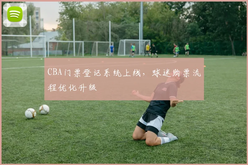 CBA门票登记系统上线,球迷购票流程优化升级