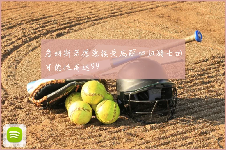 詹姆斯若愿意接受底薪回归骑士的可能性高达99