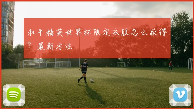和平精英世界杯限定衣服怎么获得？最新方法