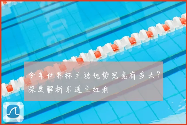 今年世界杯主场优势究竟有多大？深度解析东道主红利