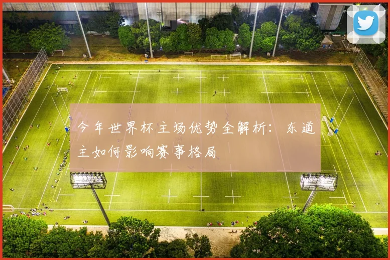 今年世界杯主场优势全解析：东道主如何影响赛事格局