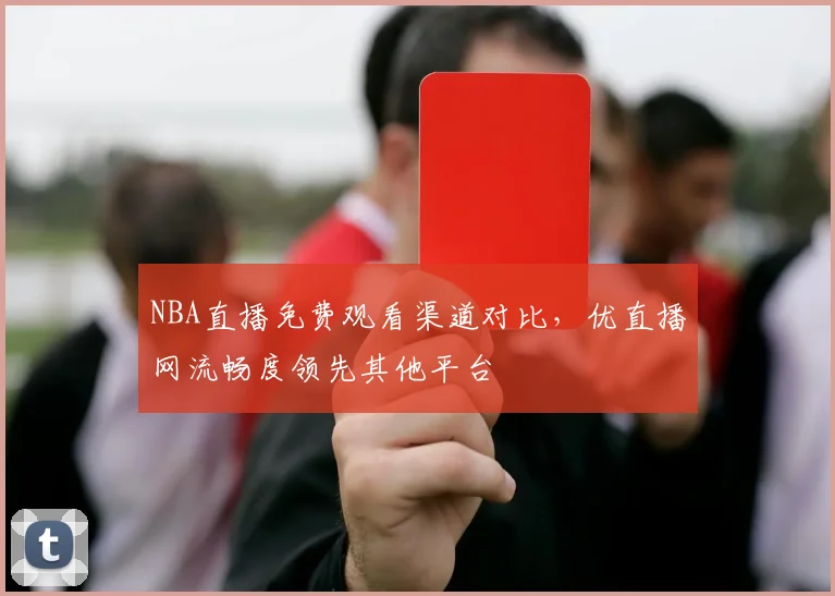 NBA直播免费观看渠道对比，优直播网流畅度领先其他平台