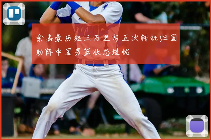 余嘉豪历经三万里与五次转机归国助阵中国男篮状态堪忧