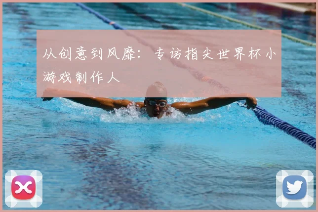 从创意到风靡：专访指尖世界杯小游戏制作人