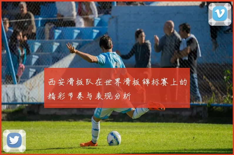 西安滑板队在世界滑板锦标赛上的精彩节奏与表现分析