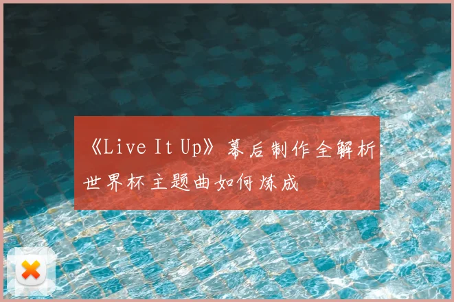 《Live It Up》幕后制作全解析:世界杯主题曲如何炼成