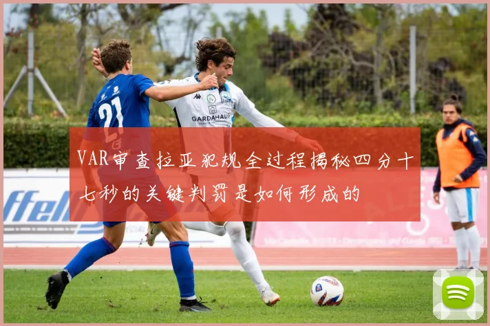 VAR审查拉亚犯规全过程揭秘四分十七秒的关键判罚是如何形成的