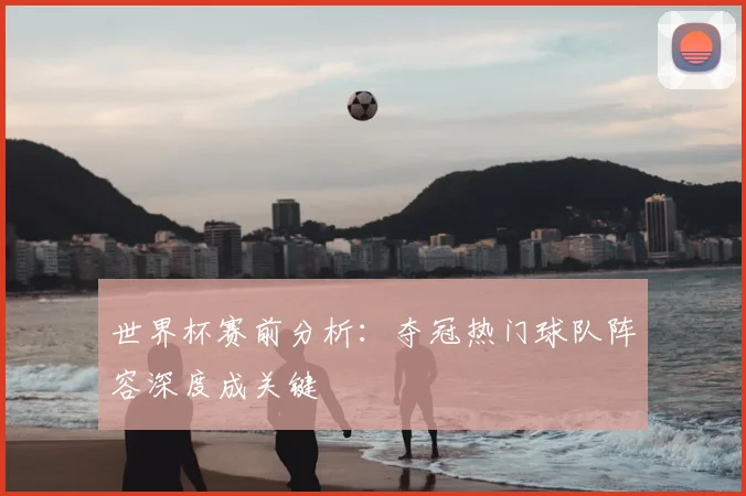 世界杯赛前分析：夺冠热门球队阵容深度成关键