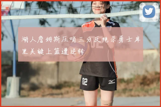 湖人詹姆斯压哨三分反绝杀勇士库里关键上篮遭逆转