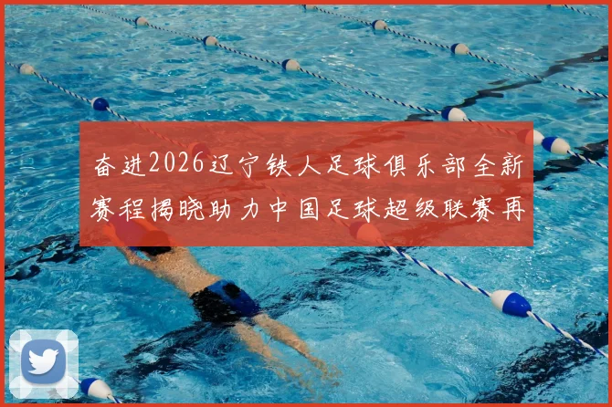 奋进2026辽宁铁人足球俱乐部全新赛程揭晓助力中国足球超级联赛再创辉煌