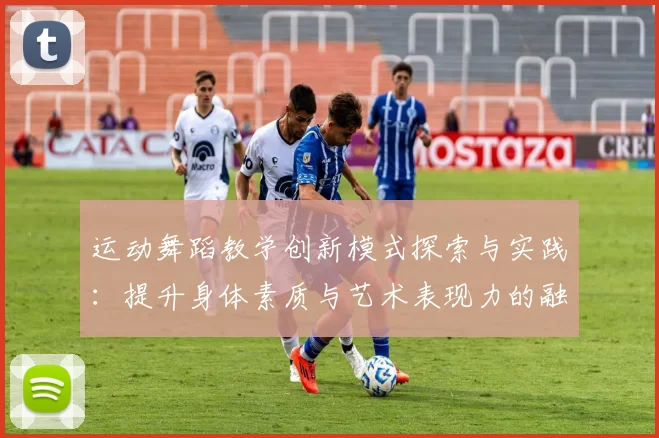 运动舞蹈教学创新模式探索与实践：提升身体素质与艺术表现力的融合路径