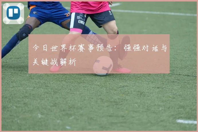 今日世界杯赛事预告：强强对话与关键战解析