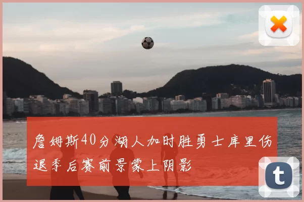 詹姆斯40分湖人加时胜勇士库里伤退季后赛前景蒙上阴影