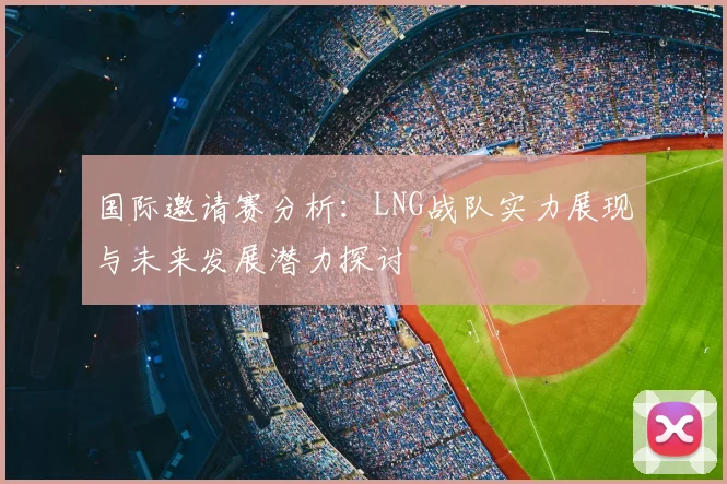 国际邀请赛分析:LNG战队实力展现与未来发展潜力探讨