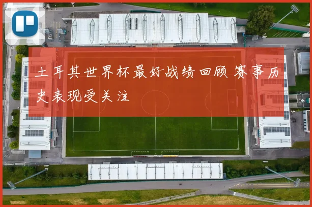土耳其世界杯最好战绩回顾 赛事历史表现受关注