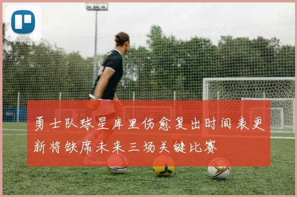 勇士队球星库里伤愈复出时间表更新将缺席未来三场关键比赛