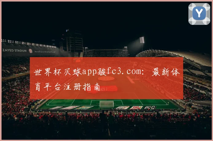 世界杯买球app骏fc3.com：最新体育平台注册指南