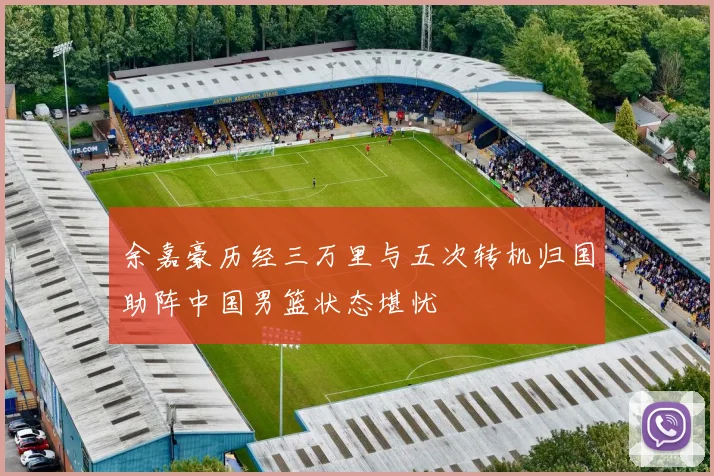 余嘉豪历经三万里与五次转机归国助阵中国男篮状态堪忧