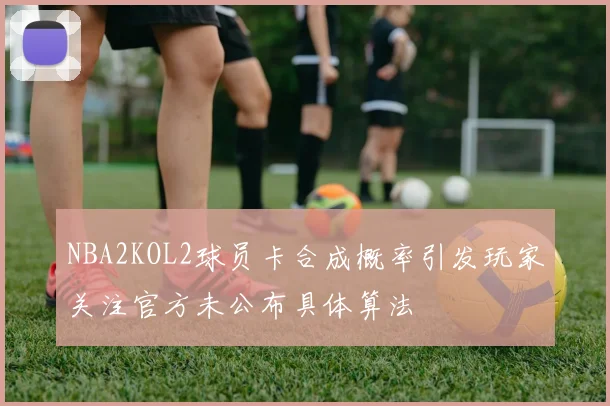 NBA2KOL2球员卡合成概率引发玩家关注官方未公布具体算法