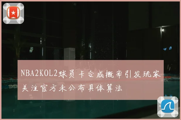 NBA2KOL2球员卡合成概率引发玩家关注官方未公布具体算法