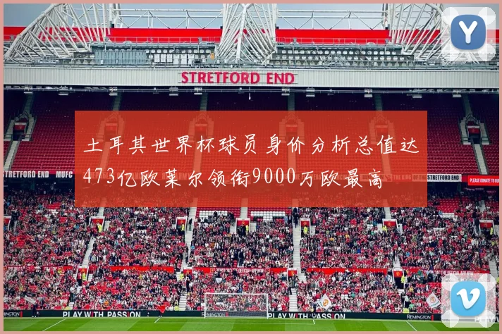 土耳其世界杯球员身价分析总值达473亿欧莱尔领衔9000万欧最高