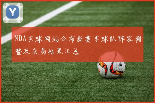 NBA买球网站公布新赛季球队阵容调整及交易结果汇总