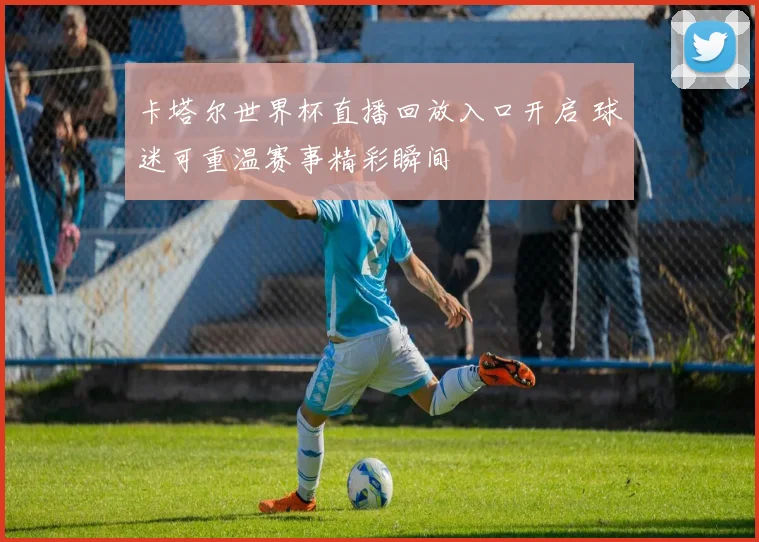 卡塔尔世界杯直播回放入口开启 球迷可重温赛事精彩瞬间