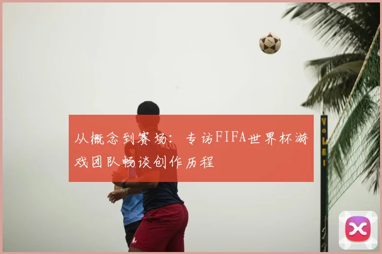 从概念到赛场:专访FIFA世界杯游戏团队畅谈创作历程