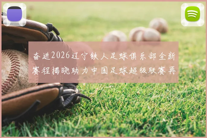 奋进2026辽宁铁人足球俱乐部全新赛程揭晓助力中国足球超级联赛再创辉煌