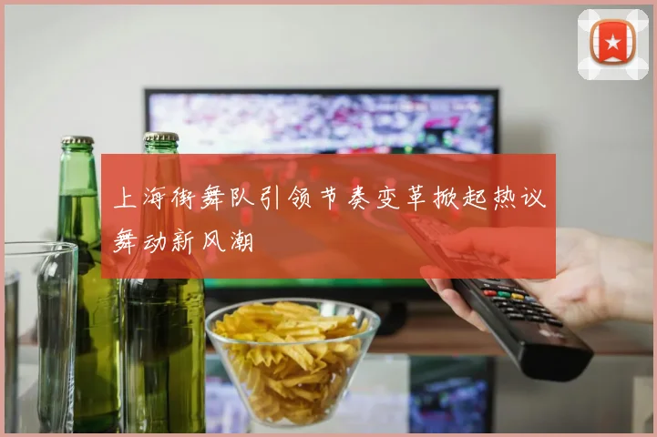 上海街舞队引领节奏变革掀起热议舞动新风潮