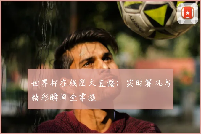 世界杯在线图文直播：实时赛况与精彩瞬间全掌握